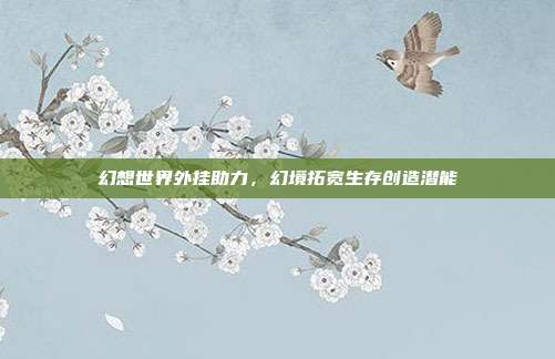 幻想世界外挂助力,幻境拓宽生存创造潜能