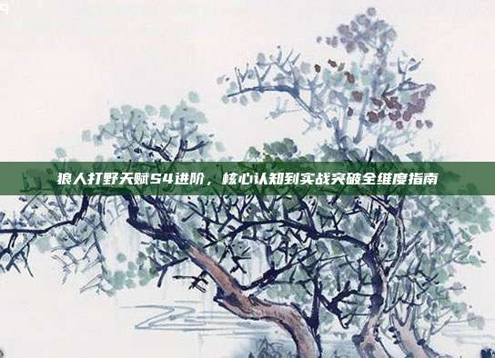 狼人打野天赋S4进阶,核心认知到实战突破全维度指南