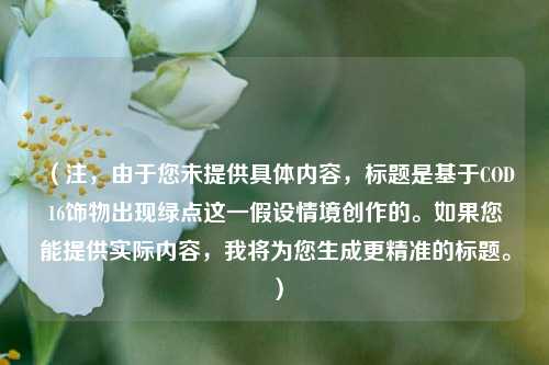(注,由于您未提供具体内容,标题是基于COD16饰物出现绿点这一假设情境创作的。如果您能提供实际内容,我将为您生成更精准的标题。)