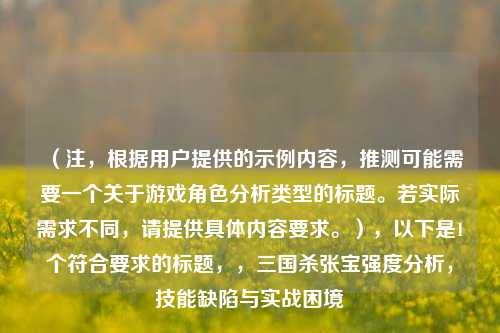 (注,根据用户提供的示例内容,推测可能需要一个关于游戏角色分析类型的标题。若实际需求不同,请提供具体内容要求。),以下是1个符合要求的标题,,三国杀张宝强度分析,技能缺陷与实战困境