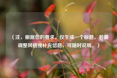 (注,根据您的要求,仅生成一个标题。若需调整风格或补充信息,可随时说明。)