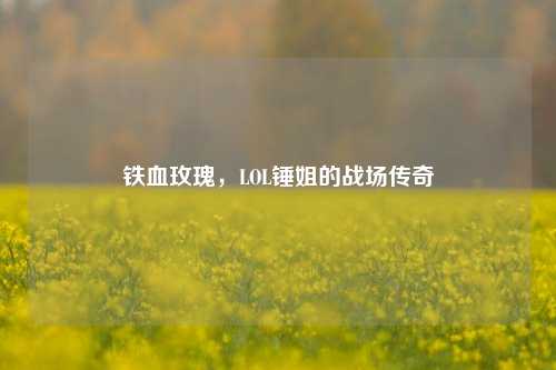 铁血玫瑰,LOL锤姐的战场传奇