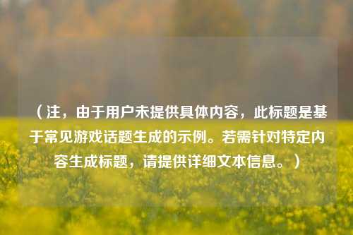 (注,由于用户未提供具体内容,此标题是基于常见游戏话题生成的示例。若需针对特定内容生成标题,请提供详细文本信息。)