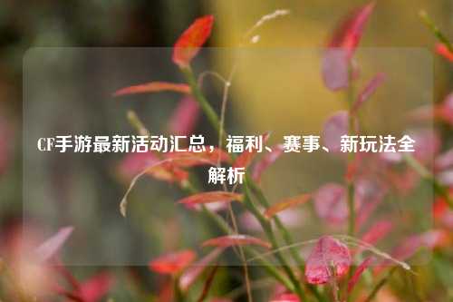 CF手游最新活动汇总,福利、赛事、新玩法全解析