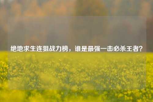 绝地求生连狙战力榜,谁是最强一击必杀王者?