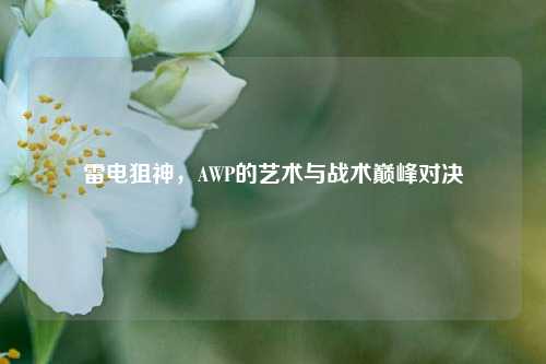 雷电狙神,AWP的艺术与战术巅峰对决