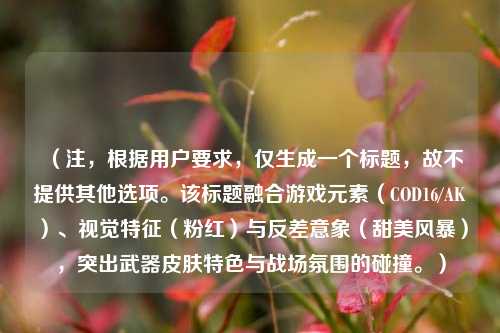 (注,根据用户要求,仅生成一个标题,故不提供其他选项。该标题融合游戏元素(COD16/AK)、视觉特征(粉红)与反差意象(甜美风暴),突出武器皮肤特色与战场氛围的碰撞。)