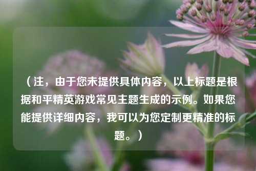 (注,由于您未提供具体内容,以上标题是根据和平精英游戏常见主题生成的示例。如果您能提供详细内容,我可以为您定制更精准的标题。)