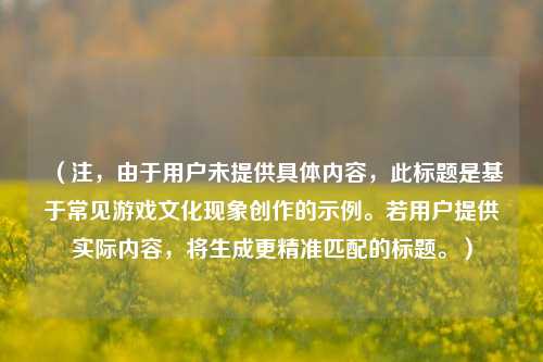 (注,由于用户未提供具体内容,此标题是基于常见游戏文化现象创作的示例。若用户提供实际内容,将生成更精准匹配的标题。)