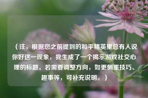 (注,根据您之前提到的和平精英里总有人说你好这一现象,我生成了一个揭示游戏社交心理的标题。若需要调整方向,如更侧重技巧、趣事等,可补充说明。)