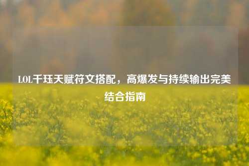 LOL千珏天赋符文搭配,高爆发与持续输出完美结合指南