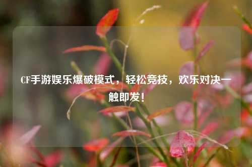 CF手游娱乐爆破模式,轻松竞技,欢乐对决一触即发!