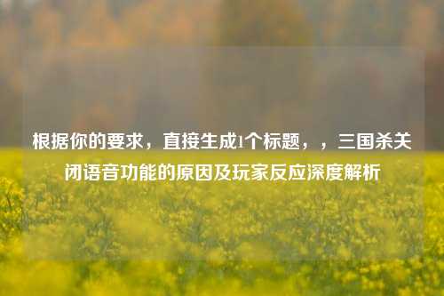 根据你的要求,直接生成1个标题,,三国杀关闭语音功能的原因及玩家反应深度解析