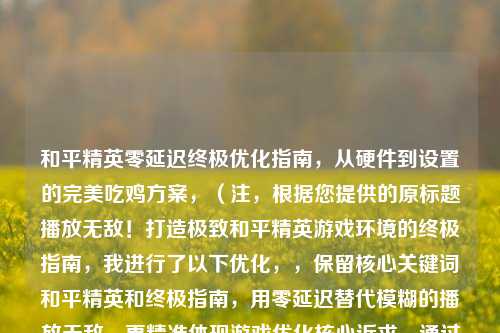 和平精英零延迟终极优化指南,从硬件到设置的完美吃鸡方案,(注,根据您提供的原标题播放无敌!打造极致和平精英游戏环境的终极指南,我进行了以下优化,,保留核心关键词和平精英和终极指南,用零延迟替代模糊的播放无敌,更精准体现游戏优化核心诉求,通过从硬件到设置明确指南的全面性,完美吃鸡方案既保留游戏术语又增强实用性暗示,整体结构符合SEO标题规范,长度控制在30字内)