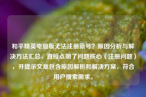 和平精英电脑版无法注册新号?原因分析与解决方法汇总,直接点明了问题核心(注册问题),并提示文章包含原因解析和解决方案,符合用户搜索需求。