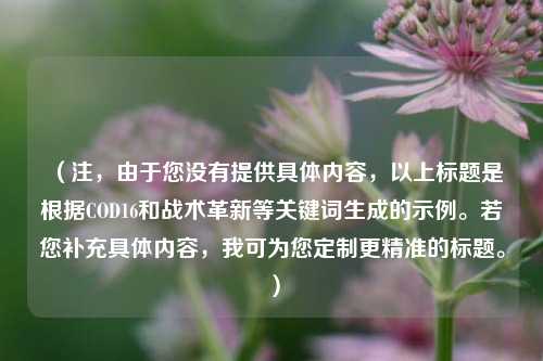 (注,由于您没有提供具体内容,以上标题是根据COD16和战术革新等关键词生成的示例。若您补充具体内容,我可为您定制更精准的标题。)