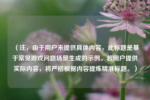 (注,由于用户未提供具体内容,此标题是基于常见游戏问题场景生成的示例。若用户提供实际内容,将严格根据内容提炼精准标题。)
