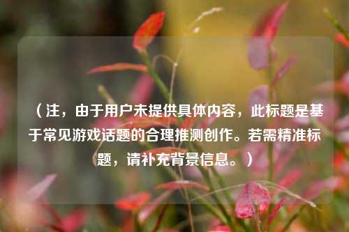 (注,由于用户未提供具体内容,此标题是基于常见游戏话题的合理推测创作。若需精准标题,请补充背景信息。)