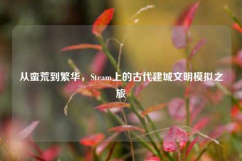 从蛮荒到繁华,Steam上的古代建城文明模拟之旅