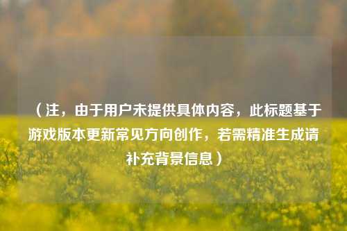 (注,由于用户未提供具体内容,此标题基于游戏版本更新常见方向创作,若需精准生成请补充背景信息)