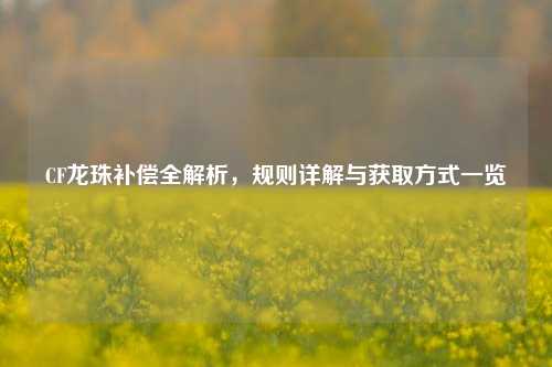 CF龙珠补偿全解析,规则详解与获取方式一览