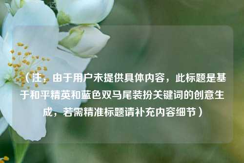 (注,由于用户未提供具体内容,此标题是基于和平精英和蓝色双马尾装扮关键词的创意生成,若需精准标题请补充内容细节)