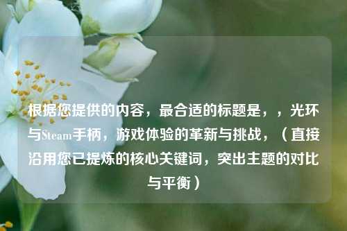 根据您提供的内容,最合适的标题是,,光环与Steam手柄,游戏体验的革新与挑战,(直接沿用您已提炼的核心关键词,突出主题的对比与平衡)