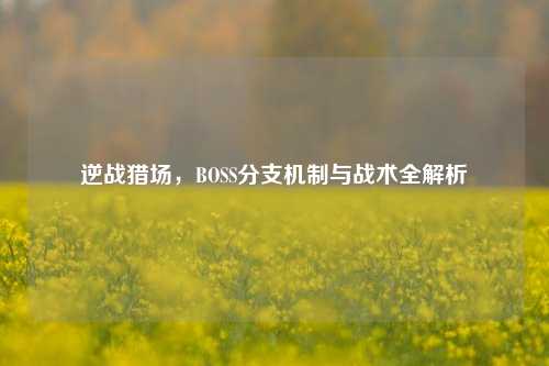 逆战猎场,BOSS分支机制与战术全解析