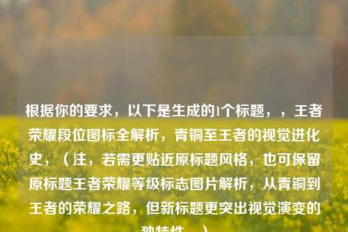 根据你的要求,以下是生成的1个标题,,王者荣耀段位图标全解析,青铜至王者的视觉进化史,(注,若需更贴近原标题风格,也可保留原标题王者荣耀等级标志图片解析,从青铜到王者的荣耀之路,但新标题更突出视觉演变的独特性。)