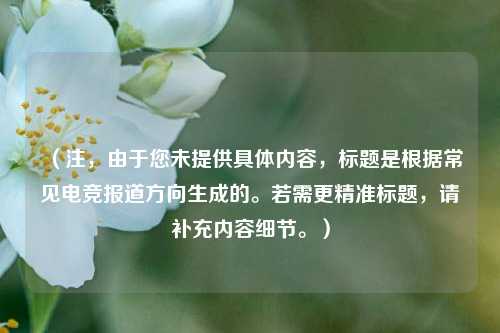 (注,由于您未提供具体内容,标题是根据常见电竞报道方向生成的。若需更精准标题,请补充内容细节。)