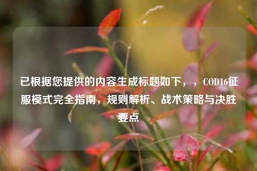 已根据您提供的内容生成标题如下,,COD16征服模式完全指南,规则解析、战术策略与决胜要点