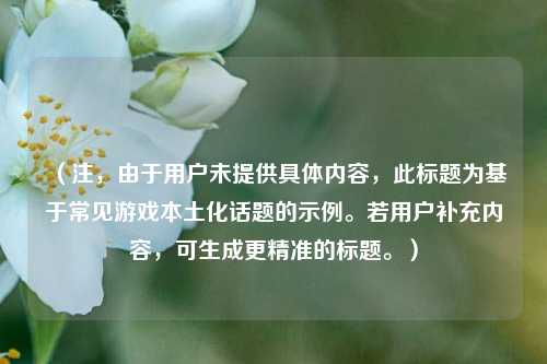 (注,由于用户未提供具体内容,此标题为基于常见游戏本土化话题的示例。若用户补充内容,可生成更精准的标题。)