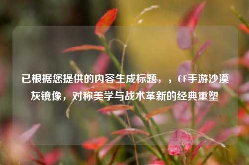 已根据您提供的内容生成标题,,CF手游沙漠灰镜像,对称美学与战术革新的经典重塑