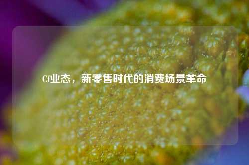 Cf业态,新零售时代的消费场景革命