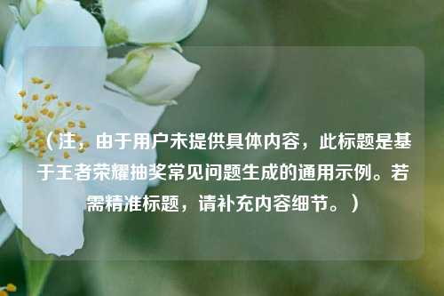 (注,由于用户未提供具体内容,此标题是基于王者荣耀抽奖常见问题生成的通用示例。若需精准标题,请补充内容细节。)