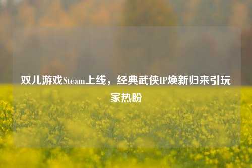 双儿游戏Steam上线,经典武侠IP焕新归来引玩家热盼