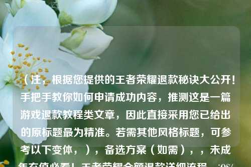 (注,根据您提供的王者荣耀退款秘诀大公开!手把手教你如何申请成功内容,推测这是一篇游戏退款教程类文章,因此直接采用您已给出的原标题最为精准。若需其他风格标题,可参考以下变体,),备选方案(如需),,未成年充值必看!王者荣耀全额退款详细流程,iOS/安卓通用!王者荣耀退款申请成功指南,误充点券怎么办?3步搞定王者荣耀退款
