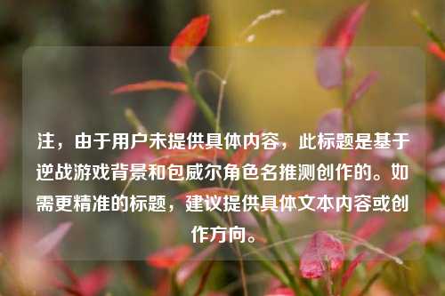 注,由于用户未提供具体内容,此标题是基于逆战游戏背景和包威尔角色名推测创作的。如需更精准的标题,建议提供具体文本内容或创作方向。