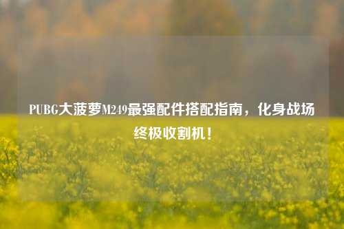 PUBG大菠萝M249最强配件搭配指南,化身战场终极收割机!