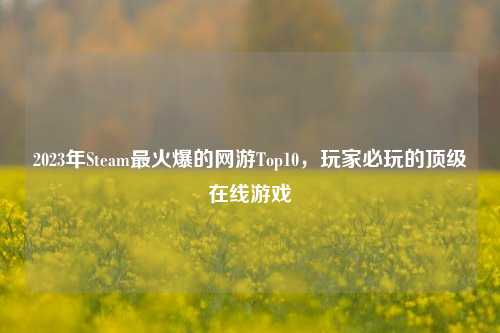 2023年Steam最火爆的网游Top10,玩家必玩的顶级在线游戏