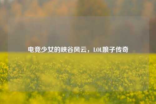 电竞少女的峡谷风云,LOL娘子传奇
