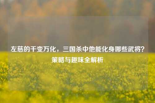 左慈的千变万化,三国杀中他能化身哪些武将?策略与趣味全解析