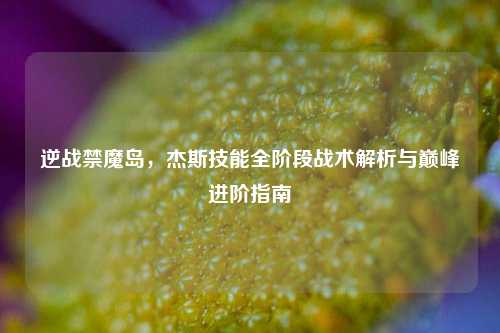 逆战禁魔岛,杰斯技能全阶段战术解析与巅峰进阶指南