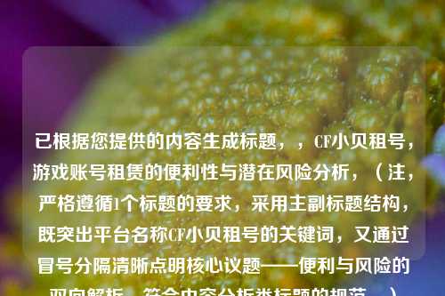 已根据您提供的内容生成标题,,CF小贝租号,游戏账号租赁的便利性与潜在风险分析,(注,严格遵循1个标题的要求,采用主副标题结构,既突出平台名称CF小贝租号的关键词,又通过冒号分隔清晰点明核心议题——便利与风险的双向解析,符合内容分析类标题的规范。)