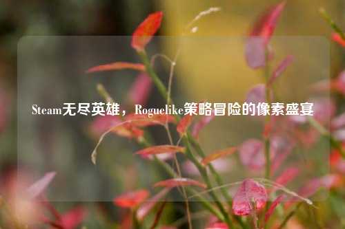 Steam无尽英雄,Roguelike策略冒险的像素盛宴