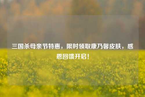 三国杀母亲节特惠,限时领取康乃馨皮肤,感恩回馈开启!