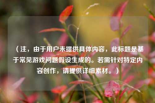 (注,由于用户未提供具体内容,此标题是基于常见游戏问题假设生成的。若需针对特定内容创作,请提供详细素材。)