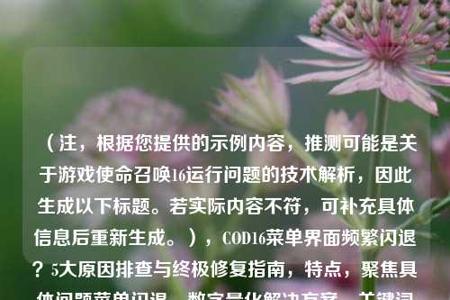 (注,根据您提供的示例内容,推测可能是关于游戏使命召唤16运行问题的技术解析,因此生成以下标题。若实际内容不符,可补充具体信息后重新生成。),COD16菜单界面频繁闪退?5大原因排查与终极修复指南,特点,聚焦具体问题菜单闪退,数字量化解决方案,关键词明确,同时包含排查+修复双重价值点,符合技术类文章搜索习惯。)