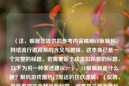 (注,根据您提供的参考内容揭秘CF疯癫局,网络流行语背后的含义与趣味,这本身已是一个完整的标题。若需重新生成类似风格的标题,以下为另一种表述建议,),CF疯癫局是什么梗?解码游戏圈热门黑话的狂欢逻辑,(说明,若您希望完全替换原标题,可直接采用备选标题;若需保持原标题,则无需调整。请根据具体需求选择。)