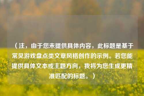 (注,由于您未提供具体内容,此标题是基于常见游戏盘点类文章风格创作的示例。若您能提供具体文本或主题方向,我将为您生成更精准匹配的标题。)